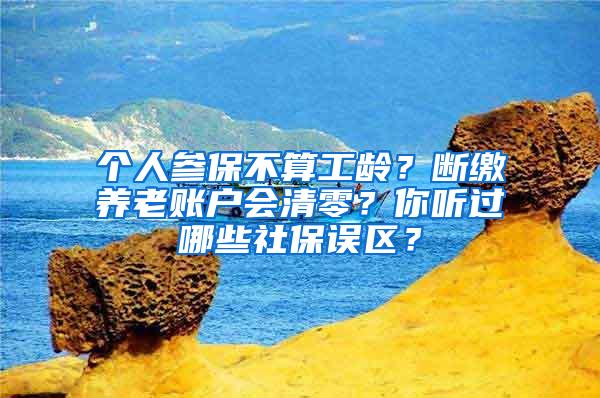 个人参保不算工龄？断缴养老账户会清零？你听过哪些社保误区？