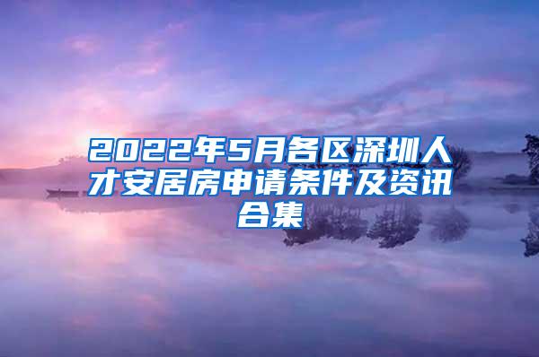 2022年5月各区深圳人才安居房申请条件及资讯合集