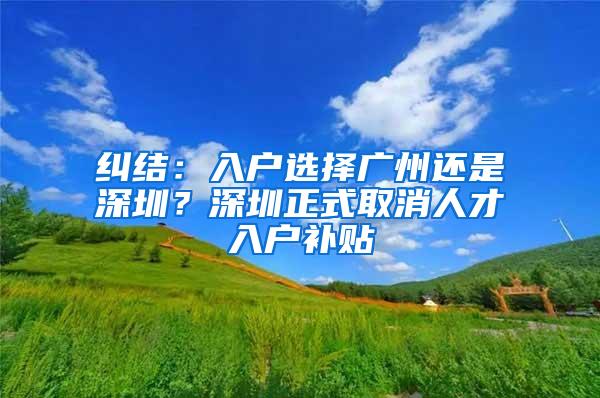 纠结：入户选择广州还是深圳？深圳正式取消人才入户补贴