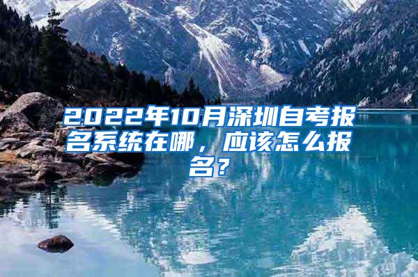 2022年10月深圳自考报名系统在哪，应该怎么报名？