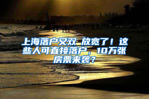 上海落户又双叒放宽了！这些人可直接落户，10万张房票来袭？