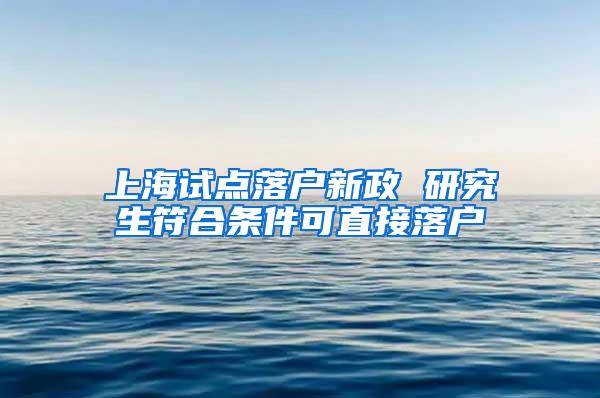 上海试点落户新政 研究生符合条件可直接落户