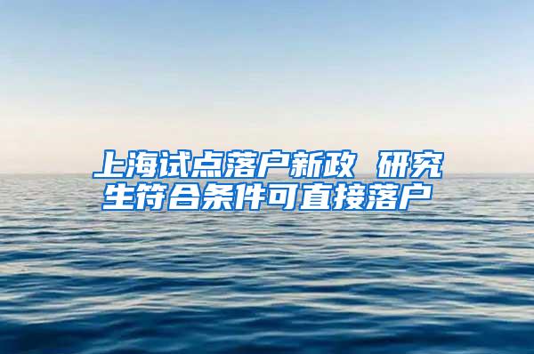 上海试点落户新政 研究生符合条件可直接落户