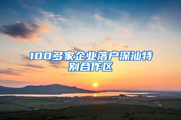 100多家企业落户深汕特别合作区