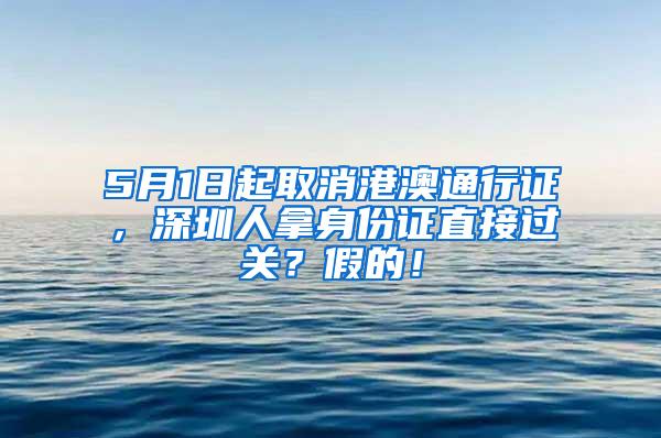 5月1日起取消港澳通行证，深圳人拿身份证直接过关？假的！