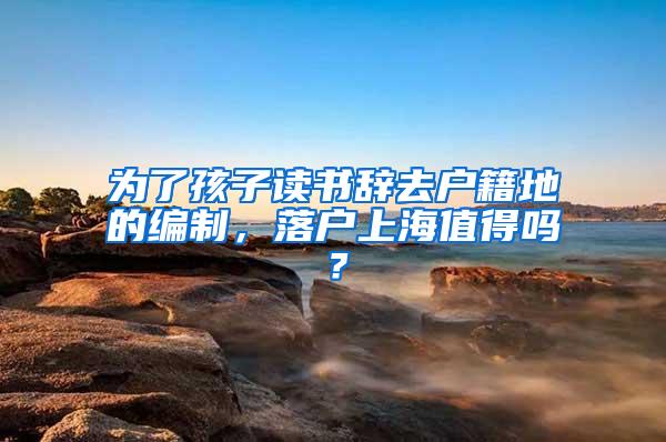 为了孩子读书辞去户籍地的编制，落户上海值得吗？