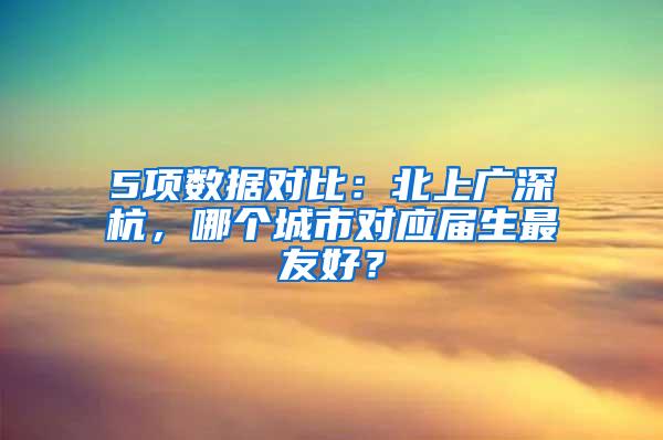 5项数据对比：北上广深杭，哪个城市对应届生最友好？