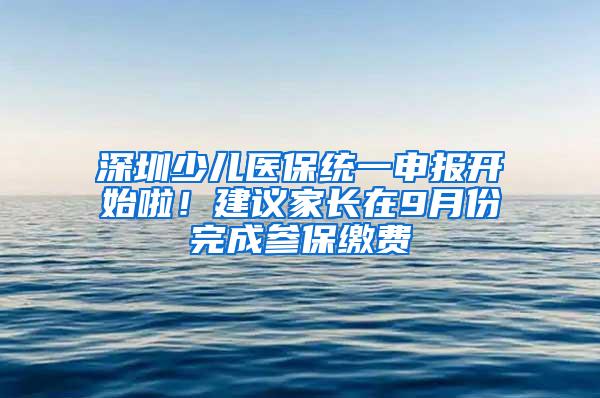 深圳少儿医保统一申报开始啦！建议家长在9月份完成参保缴费