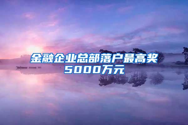 金融企业总部落户最高奖5000万元