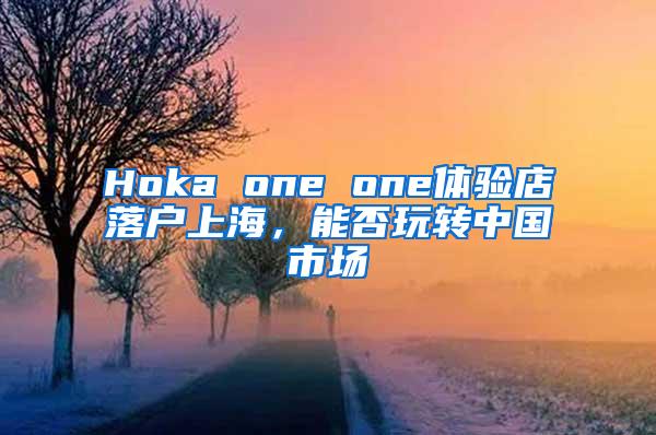 Hoka one one体验店落户上海，能否玩转中国市场