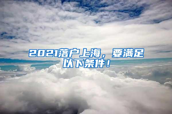 2021落户上海，要满足以下条件！