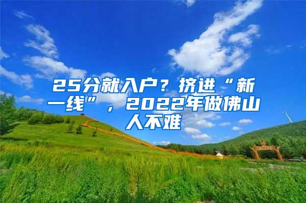 25分就入户？挤进“新一线”，2022年做佛山人不难