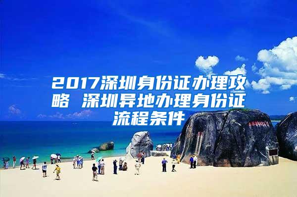 2017深圳身份证办理攻略 深圳异地办理身份证流程条件