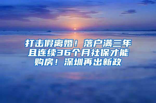 打击假离婚！落户满三年且连续36个月社保才能购房！深圳再出新政