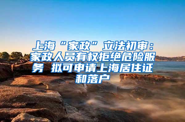 上海“家政”立法初审：家政人员有权拒绝危险服务 拟可申请上海居住证和落户