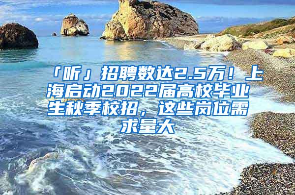 「听」招聘数达2.5万！上海启动2022届高校毕业生秋季校招，这些岗位需求量大