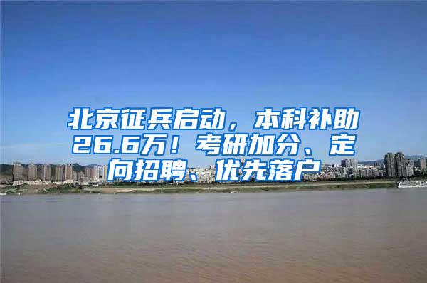 北京征兵启动，本科补助26.6万！考研加分、定向招聘、优先落户