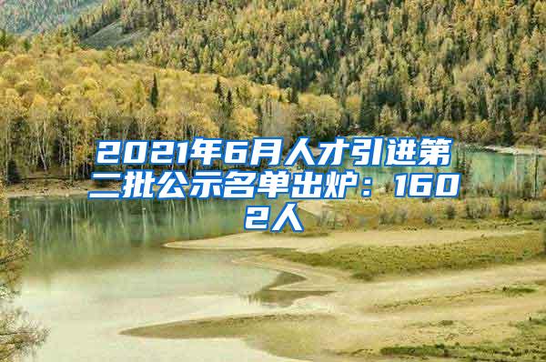 2021年6月人才引进第二批公示名单出炉：1602人