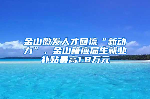 金山激发人才回流“新动力”，金山籍应届生就业补贴最高1.8万元