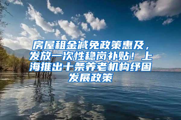 房屋租金减免政策惠及，发放一次性稳岗补贴！上海推出十条养老机构纾困发展政策