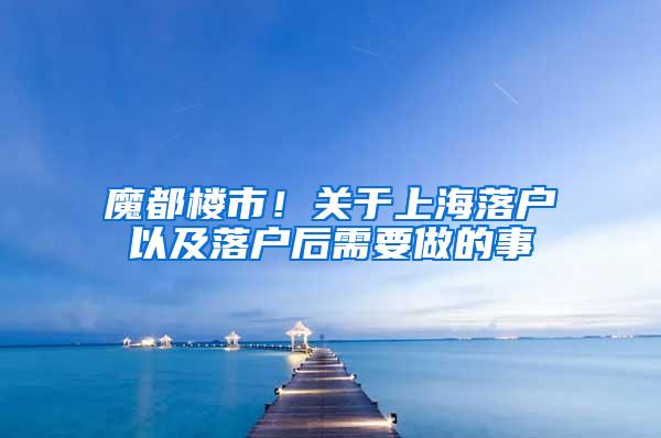 魔都楼市！关于上海落户以及落户后需要做的事