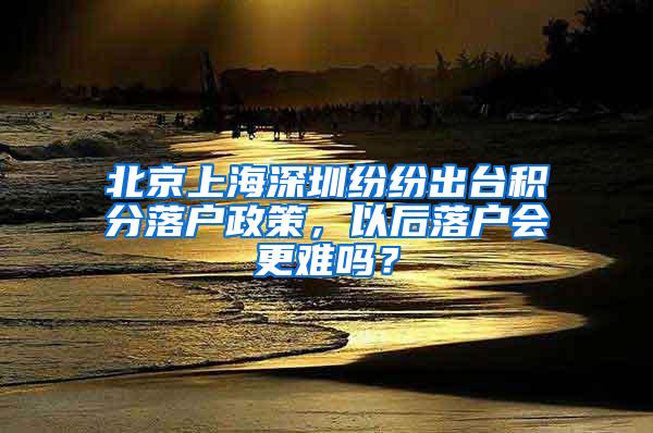 北京上海深圳纷纷出台积分落户政策，以后落户会更难吗？