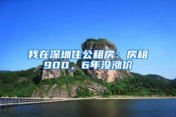 我在深圳住公租房：房租900，6年没涨价