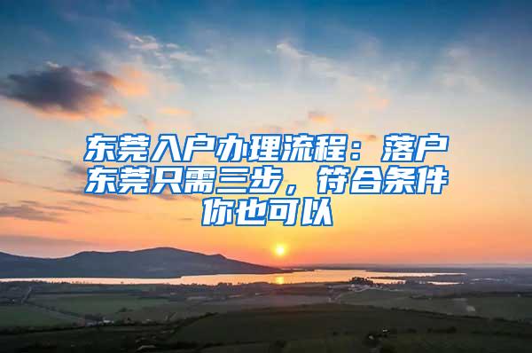 东莞入户办理流程：落户东莞只需三步，符合条件你也可以