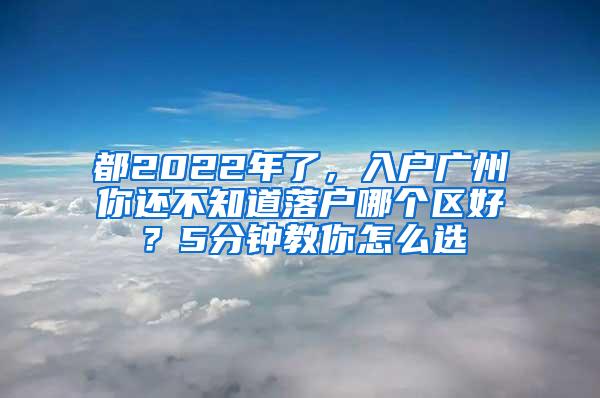 都2022年了，入户广州你还不知道落户哪个区好？5分钟教你怎么选