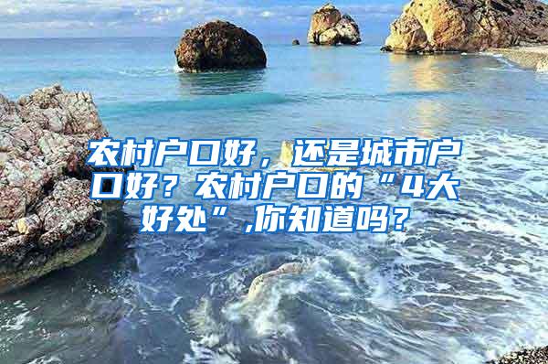 农村户口好，还是城市户口好？农村户口的“4大好处”,你知道吗？