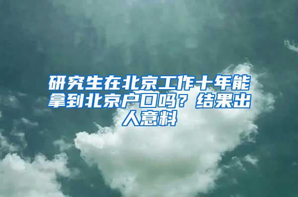 研究生在北京工作十年能拿到北京户口吗？结果出人意料