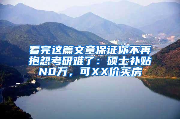 看完这篇文章保证你不再抱怨考研难了：硕士补贴N0万，可XX价买房