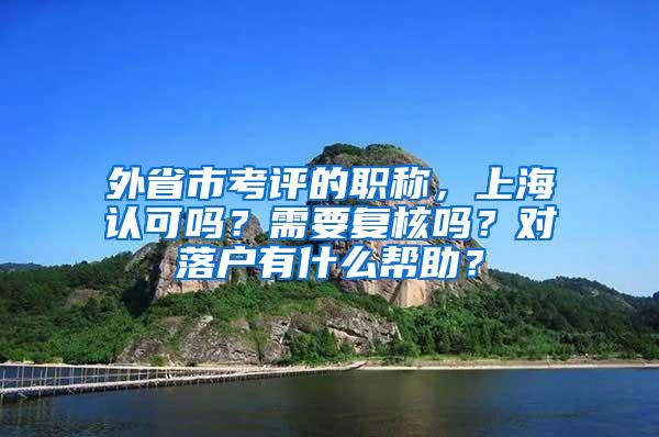 外省市考评的职称，上海认可吗？需要复核吗？对落户有什么帮助？