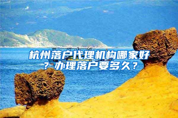 杭州落户代理机构哪家好？办理落户要多久？