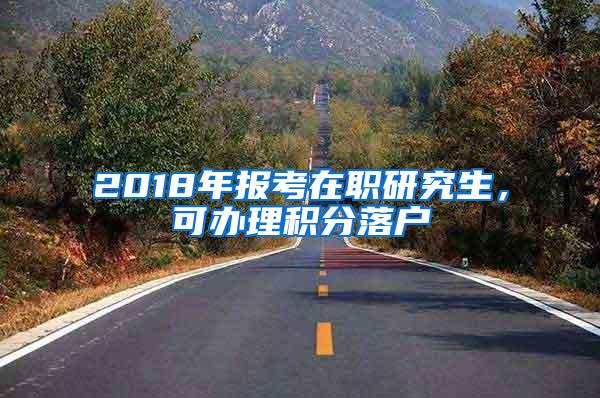 2018年报考在职研究生，可办理积分落户