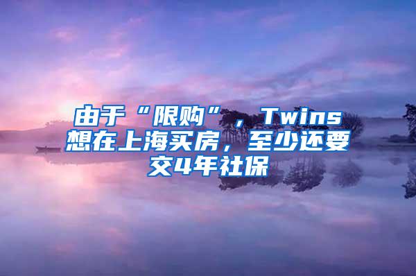 由于“限购”，Twins想在上海买房，至少还要交4年社保