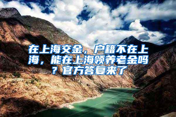 在上海交金，户籍不在上海，能在上海领养老金吗？官方答复来了