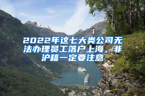 2022年这七大类公司无法办理员工落户上海，非沪籍一定要注意