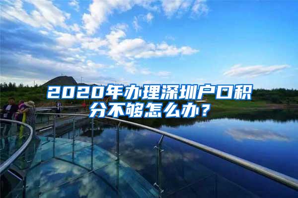 2020年办理深圳户口积分不够怎么办？