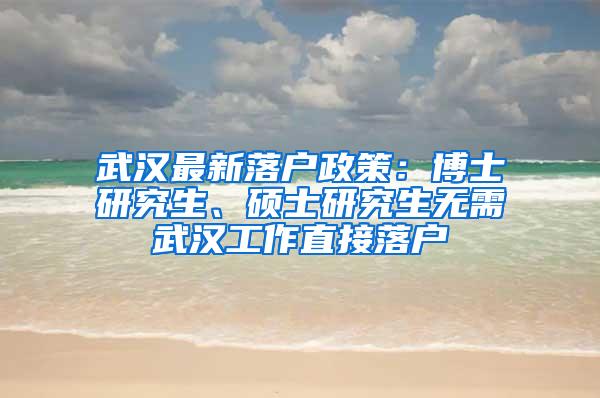 武汉最新落户政策：博士研究生、硕士研究生无需武汉工作直接落户