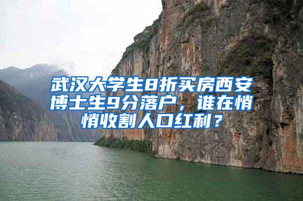 武汉大学生8折买房西安博士生9分落户，谁在悄悄收割人口红利？