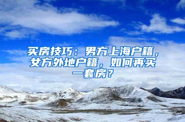 买房技巧：男方上海户籍，女方外地户籍，如何再买一套房？