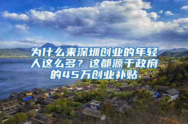 为什么来深圳创业的年轻人这么多？这都源于政府的45万创业补贴