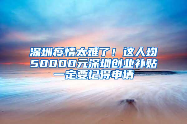 深圳疫情太难了！这人均50000元深圳创业补贴一定要记得申请