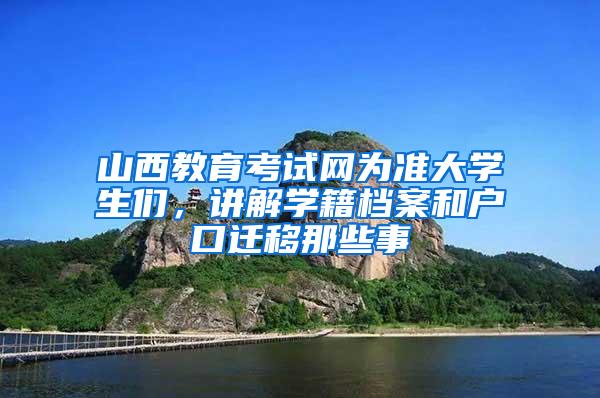 山西教育考试网为准大学生们，讲解学籍档案和户口迁移那些事