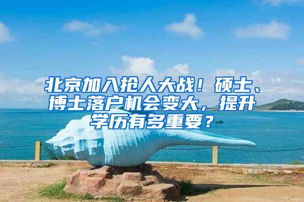 北京加入抢人大战！硕士、博士落户机会变大，提升学历有多重要？