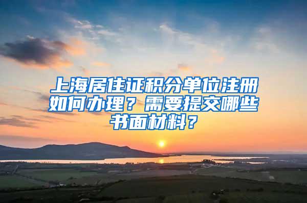 上海居住证积分单位注册如何办理？需要提交哪些书面材料？