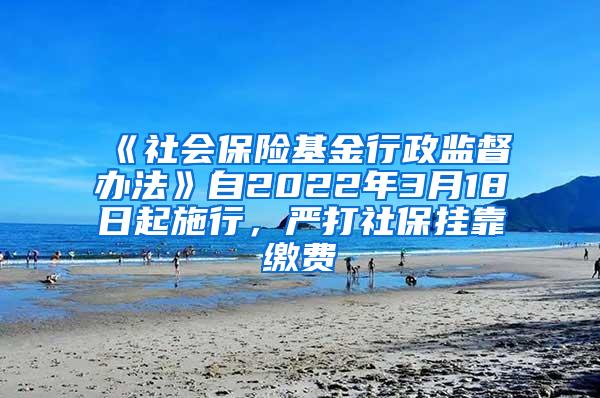 《社会保险基金行政监督办法》自2022年3月18日起施行，严打社保挂靠缴费