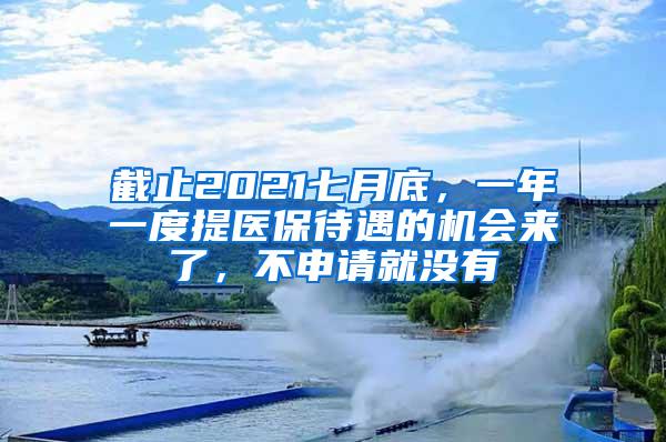 截止2021七月底，一年一度提医保待遇的机会来了，不申请就没有