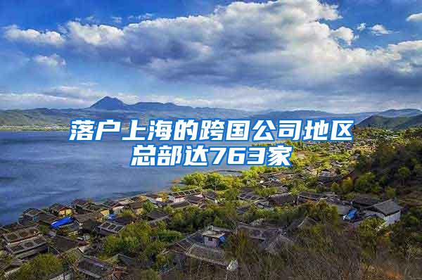 落户上海的跨国公司地区总部达763家